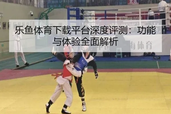 乐鱼体育下载平台深度评测：功能与体验全面解析