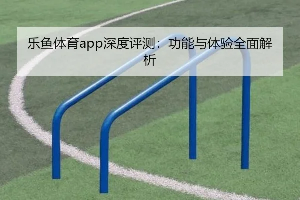 乐鱼体育app深度评测：功能与体验全面解析