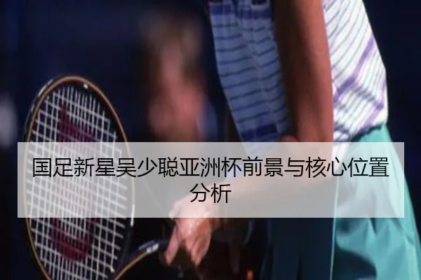 国足新星吴少聪亚洲杯前景与核心位置分析